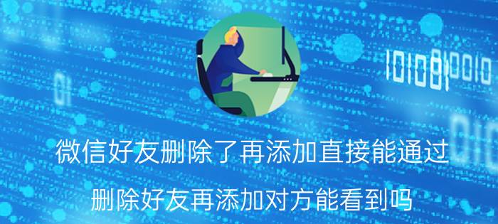 微信好友删除了再添加直接能通过 删除好友再添加对方能看到吗？